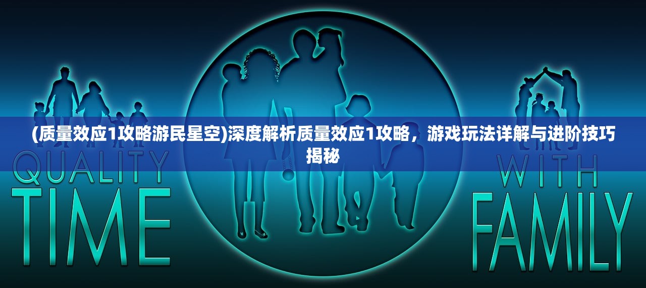 (质量效应1攻略游民星空)深度解析质量效应1攻略，游戏玩法详解与进阶技巧揭秘