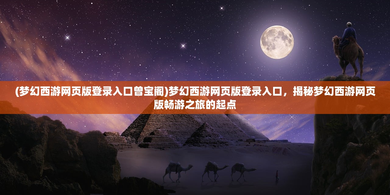 (梦幻西游网页版登录入口曾宝阁)梦幻西游网页版登录入口，揭秘梦幻西游网页版畅游之旅的起点