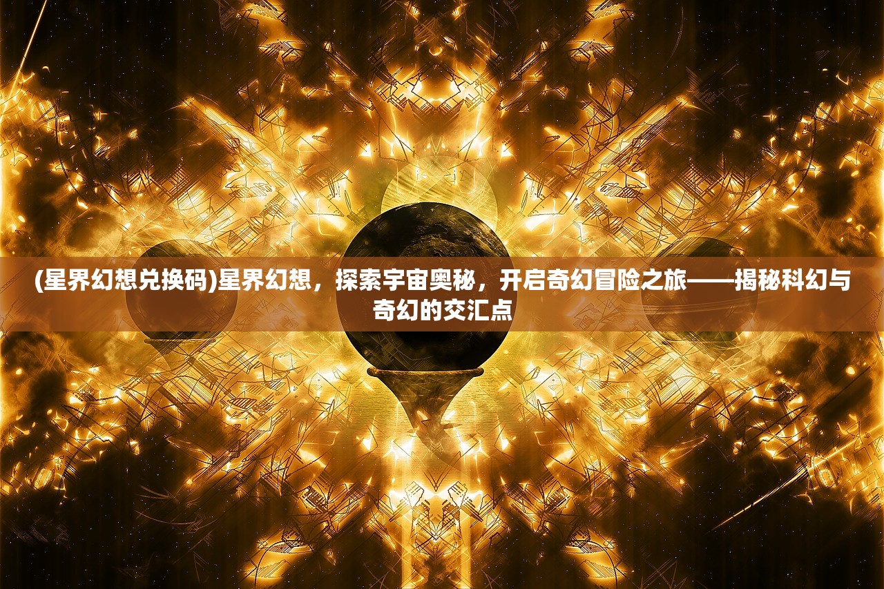 (星界幻想兑换码)星界幻想，探索宇宙奥秘，开启奇幻冒险之旅——揭秘科幻与奇幻的交汇点